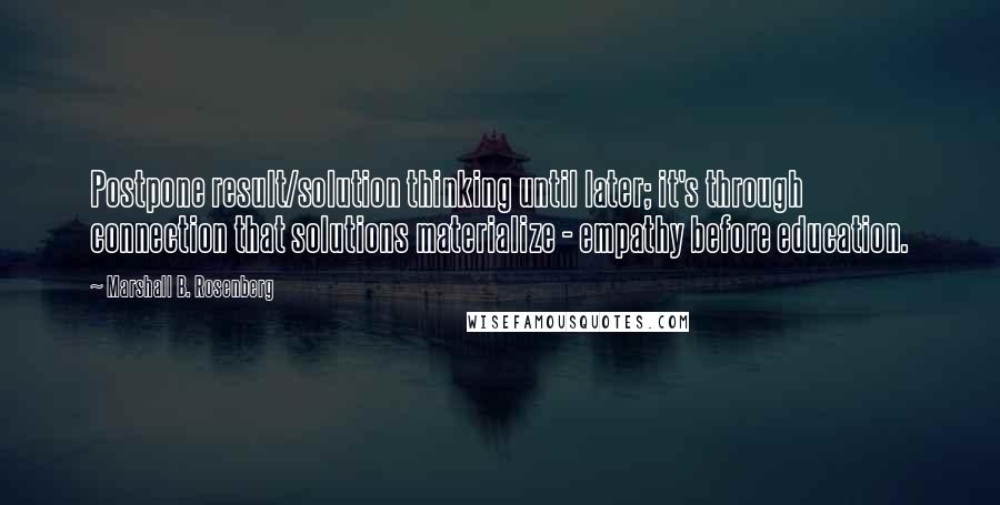 Marshall B. Rosenberg Quotes: Postpone result/solution thinking until later; it's through connection that solutions materialize - empathy before education.