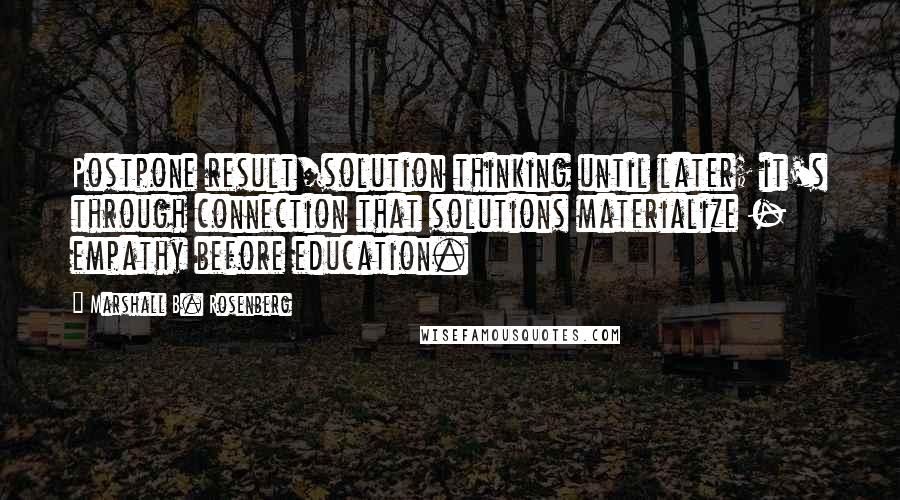 Marshall B. Rosenberg Quotes: Postpone result/solution thinking until later; it's through connection that solutions materialize - empathy before education.