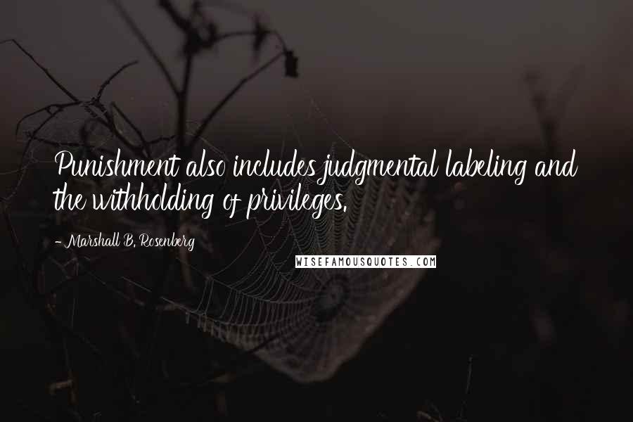 Marshall B. Rosenberg Quotes: Punishment also includes judgmental labeling and the withholding of privileges.