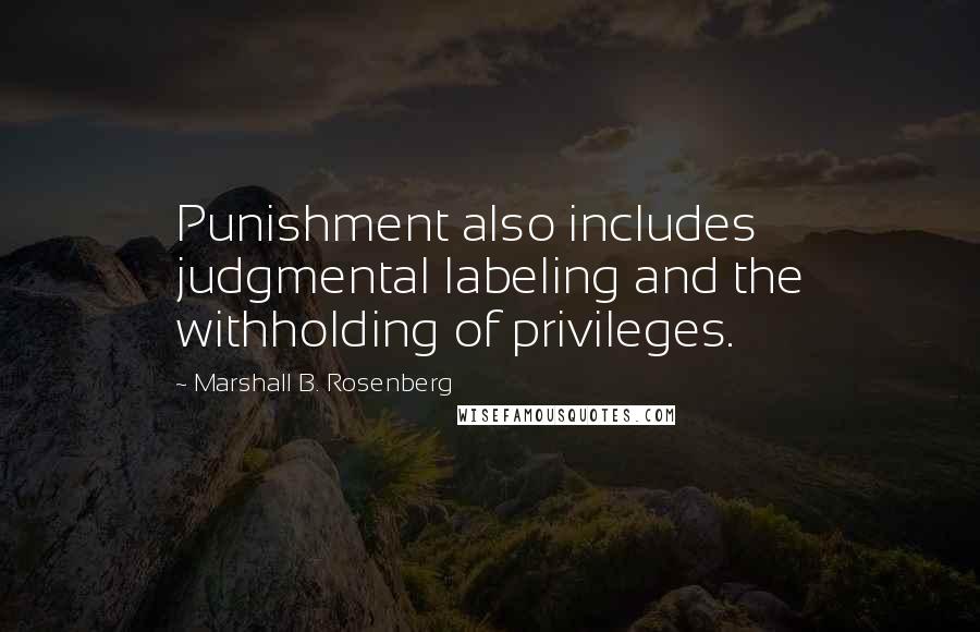 Marshall B. Rosenberg Quotes: Punishment also includes judgmental labeling and the withholding of privileges.