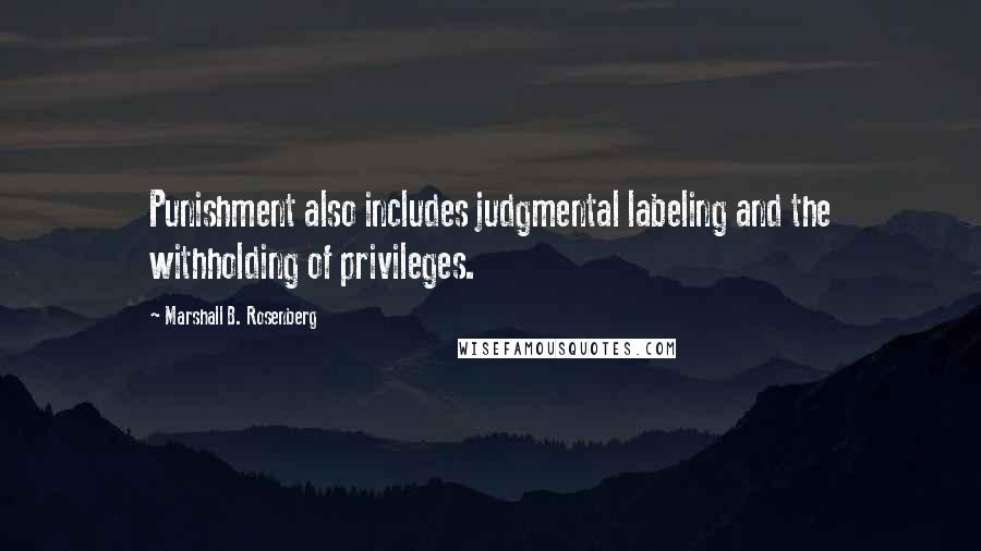 Marshall B. Rosenberg Quotes: Punishment also includes judgmental labeling and the withholding of privileges.