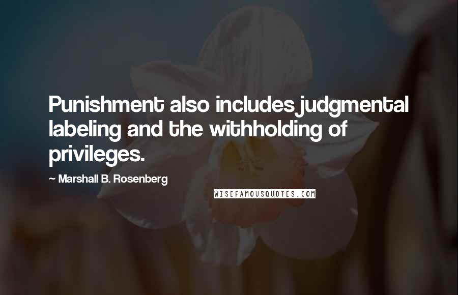 Marshall B. Rosenberg Quotes: Punishment also includes judgmental labeling and the withholding of privileges.