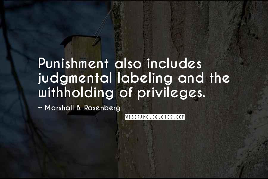 Marshall B. Rosenberg Quotes: Punishment also includes judgmental labeling and the withholding of privileges.