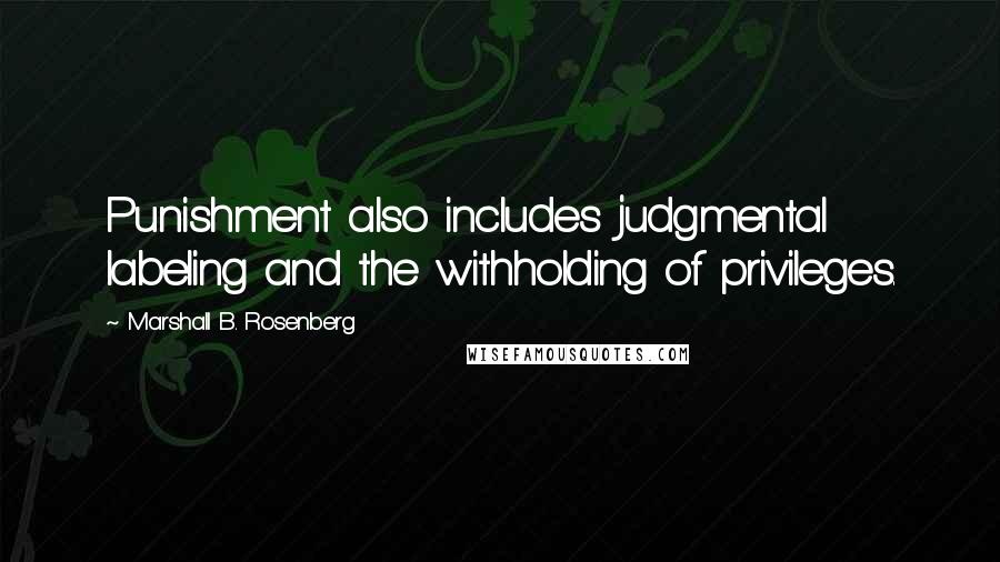 Marshall B. Rosenberg Quotes: Punishment also includes judgmental labeling and the withholding of privileges.