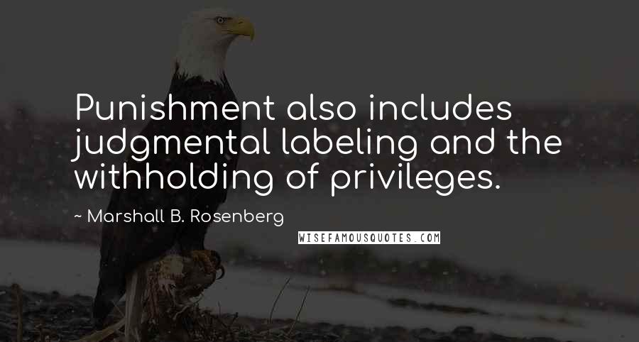 Marshall B. Rosenberg Quotes: Punishment also includes judgmental labeling and the withholding of privileges.