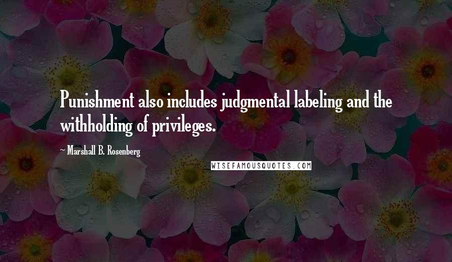 Marshall B. Rosenberg Quotes: Punishment also includes judgmental labeling and the withholding of privileges.