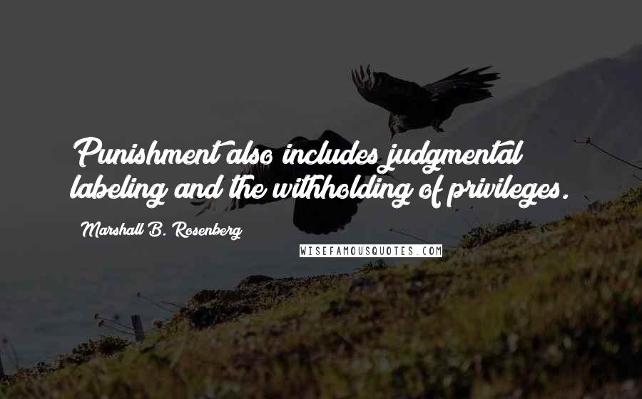 Marshall B. Rosenberg Quotes: Punishment also includes judgmental labeling and the withholding of privileges.