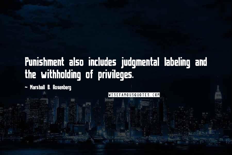 Marshall B. Rosenberg Quotes: Punishment also includes judgmental labeling and the withholding of privileges.