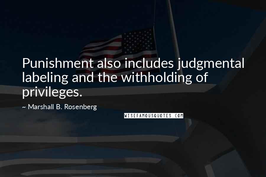 Marshall B. Rosenberg Quotes: Punishment also includes judgmental labeling and the withholding of privileges.