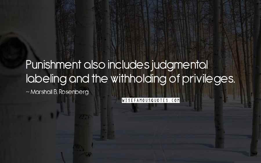 Marshall B. Rosenberg Quotes: Punishment also includes judgmental labeling and the withholding of privileges.