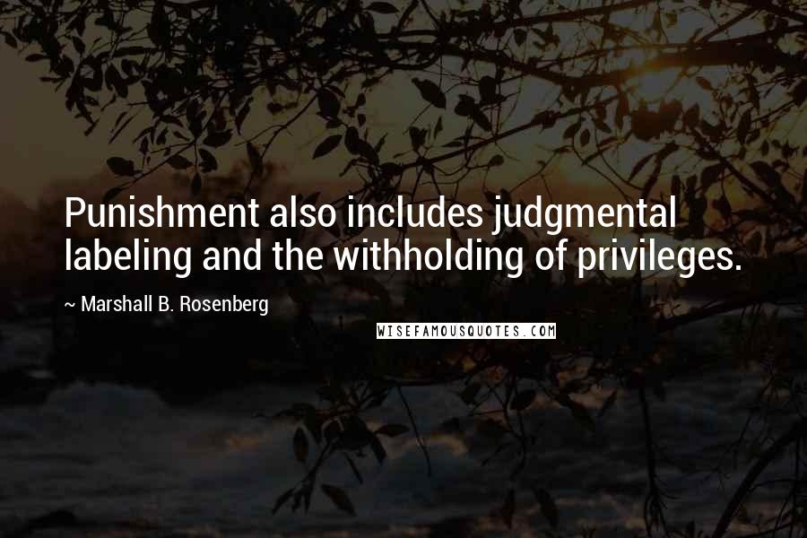 Marshall B. Rosenberg Quotes: Punishment also includes judgmental labeling and the withholding of privileges.