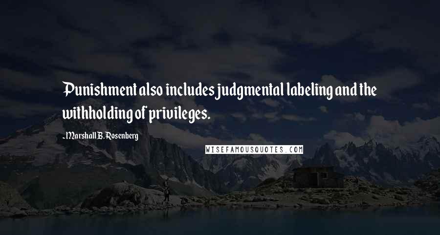 Marshall B. Rosenberg Quotes: Punishment also includes judgmental labeling and the withholding of privileges.