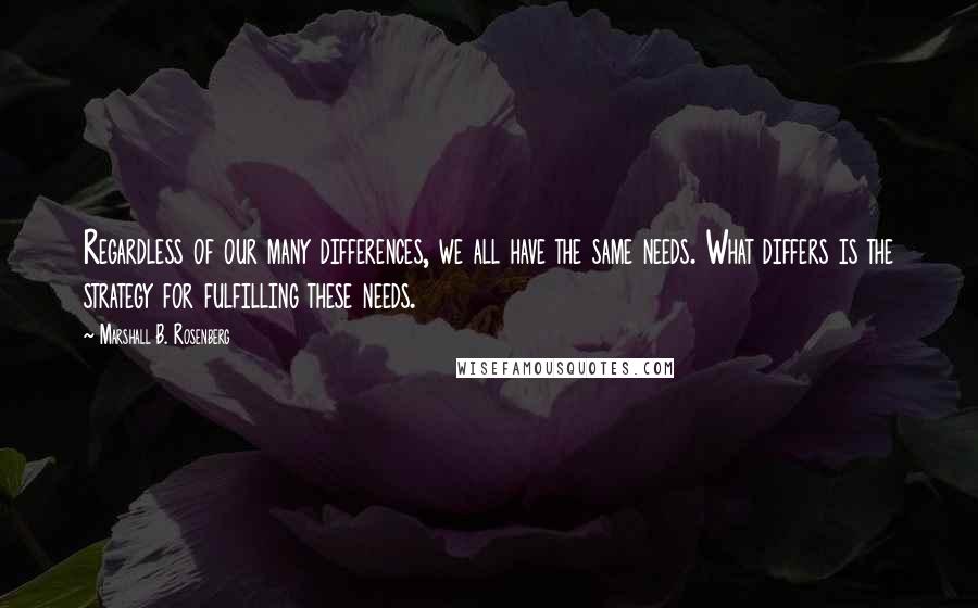 Marshall B. Rosenberg Quotes: Regardless of our many differences, we all have the same needs. What differs is the strategy for fulfilling these needs.