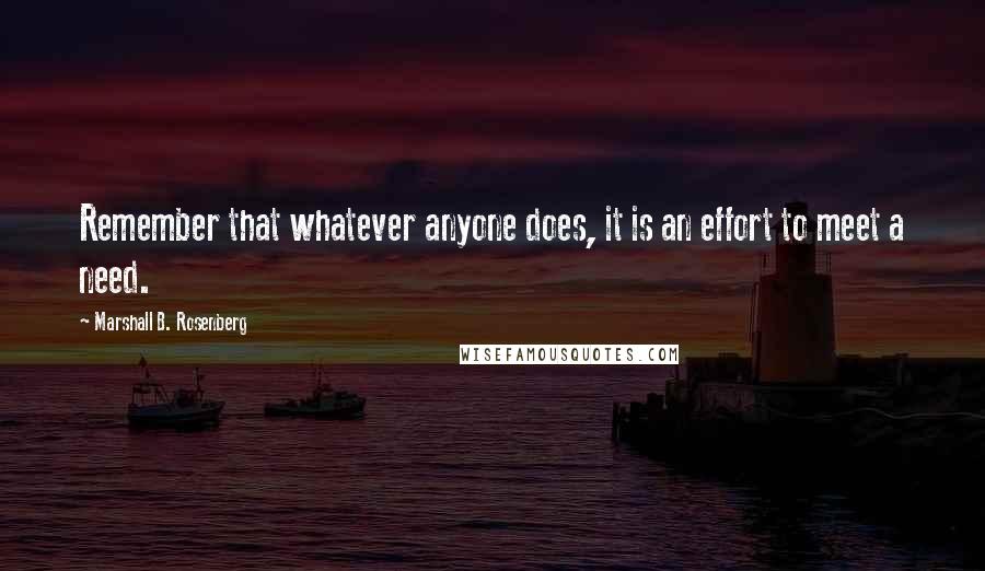 Marshall B. Rosenberg Quotes: Remember that whatever anyone does, it is an effort to meet a need.