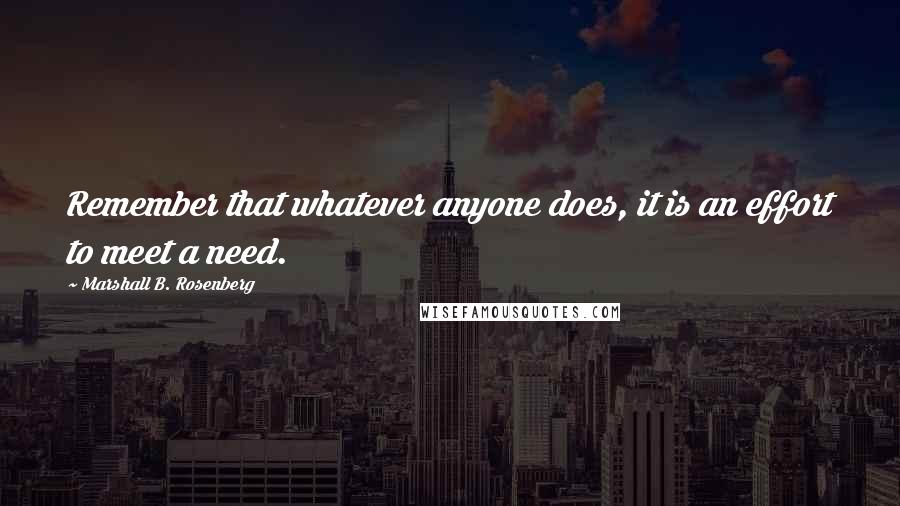 Marshall B. Rosenberg Quotes: Remember that whatever anyone does, it is an effort to meet a need.