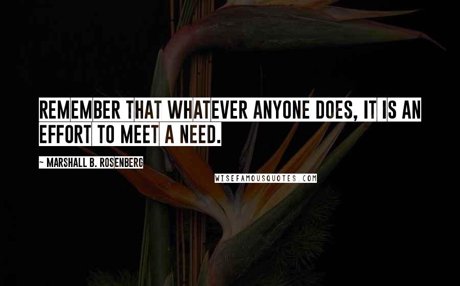 Marshall B. Rosenberg Quotes: Remember that whatever anyone does, it is an effort to meet a need.