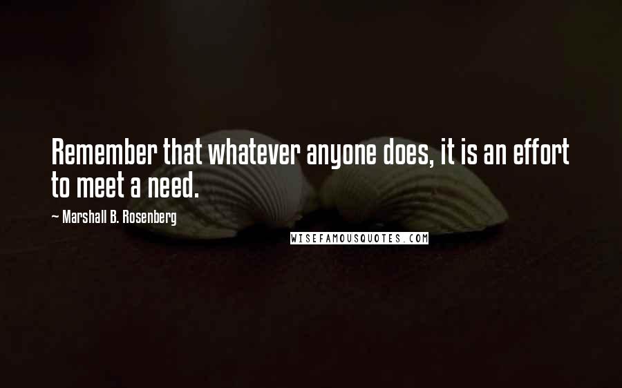 Marshall B. Rosenberg Quotes: Remember that whatever anyone does, it is an effort to meet a need.