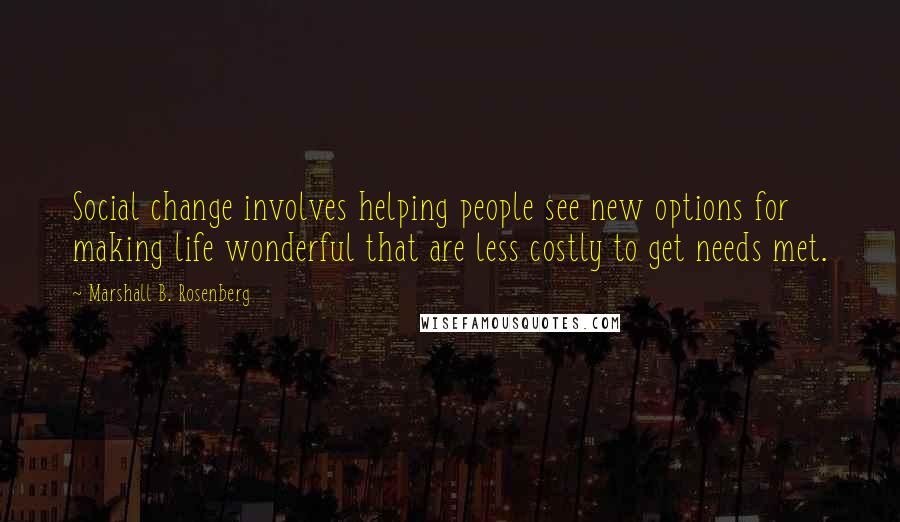 Marshall B. Rosenberg Quotes: Social change involves helping people see new options for making life wonderful that are less costly to get needs met.