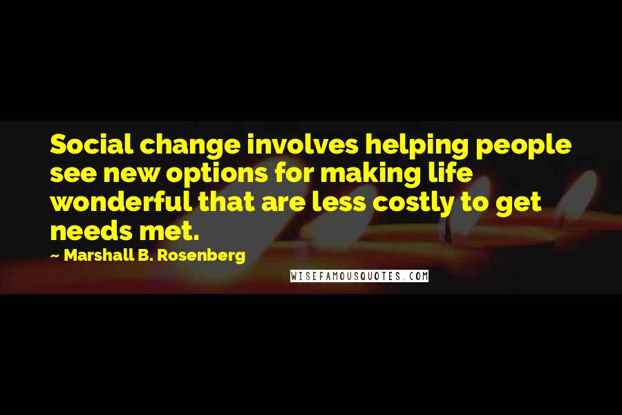 Marshall B. Rosenberg Quotes: Social change involves helping people see new options for making life wonderful that are less costly to get needs met.