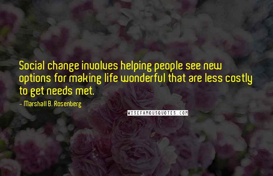 Marshall B. Rosenberg Quotes: Social change involves helping people see new options for making life wonderful that are less costly to get needs met.