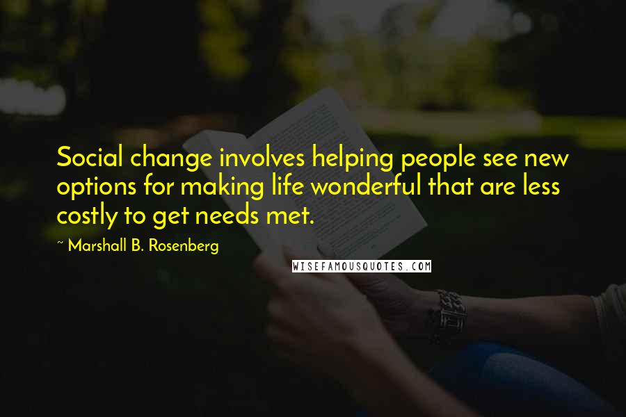 Marshall B. Rosenberg Quotes: Social change involves helping people see new options for making life wonderful that are less costly to get needs met.