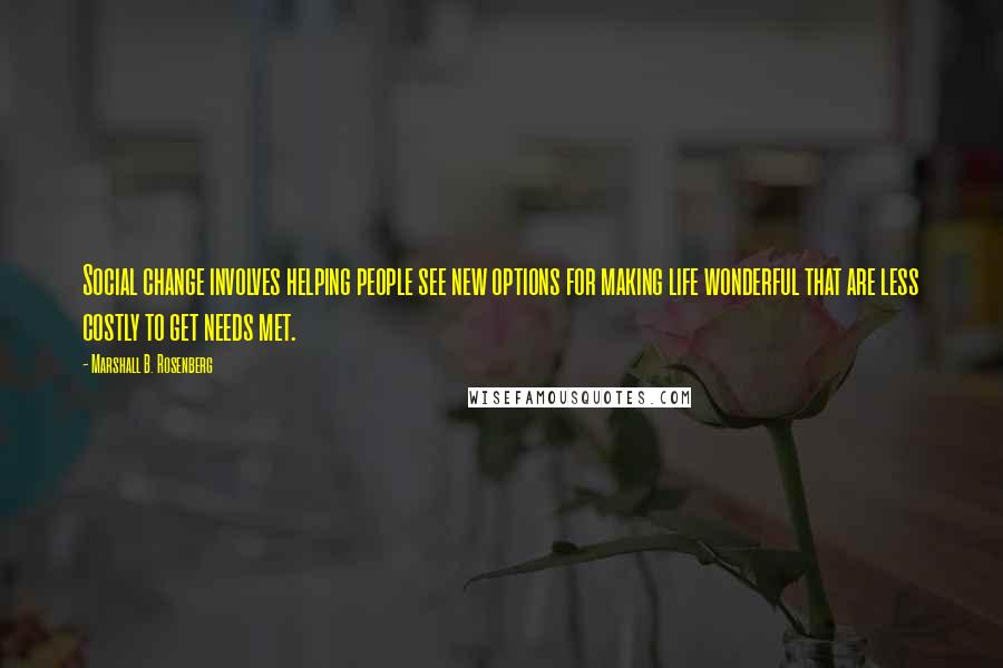 Marshall B. Rosenberg Quotes: Social change involves helping people see new options for making life wonderful that are less costly to get needs met.