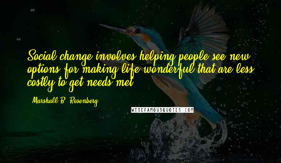 Marshall B. Rosenberg Quotes: Social change involves helping people see new options for making life wonderful that are less costly to get needs met.