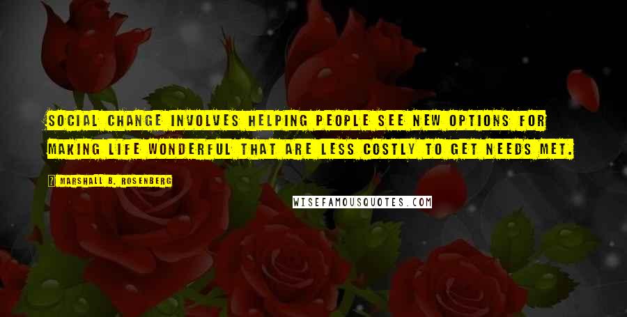 Marshall B. Rosenberg Quotes: Social change involves helping people see new options for making life wonderful that are less costly to get needs met.