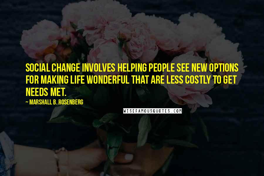 Marshall B. Rosenberg Quotes: Social change involves helping people see new options for making life wonderful that are less costly to get needs met.