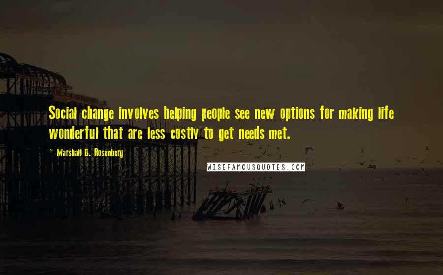 Marshall B. Rosenberg Quotes: Social change involves helping people see new options for making life wonderful that are less costly to get needs met.