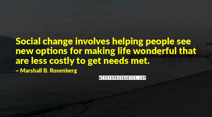 Marshall B. Rosenberg Quotes: Social change involves helping people see new options for making life wonderful that are less costly to get needs met.