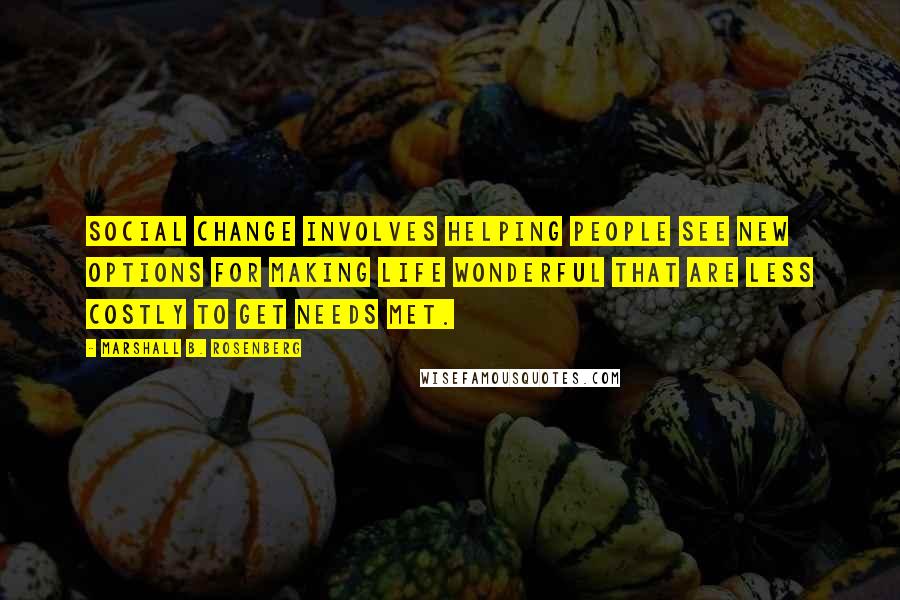 Marshall B. Rosenberg Quotes: Social change involves helping people see new options for making life wonderful that are less costly to get needs met.