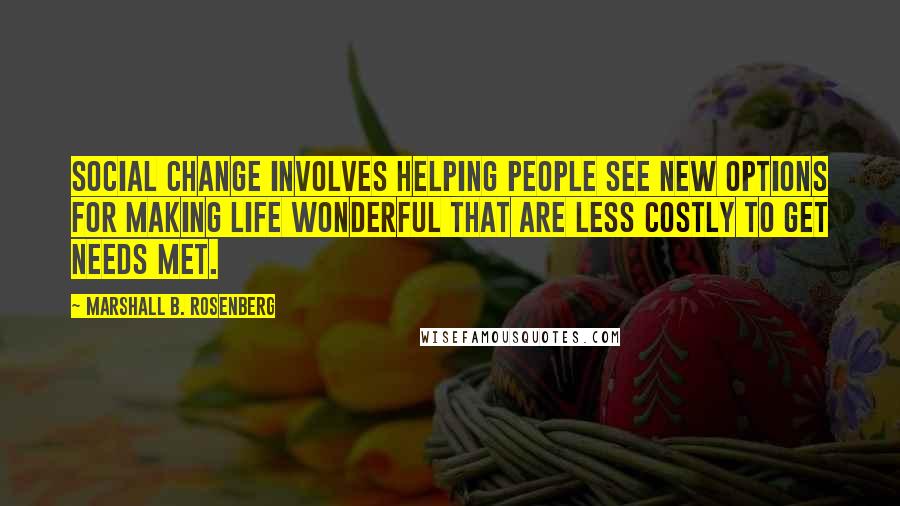 Marshall B. Rosenberg Quotes: Social change involves helping people see new options for making life wonderful that are less costly to get needs met.