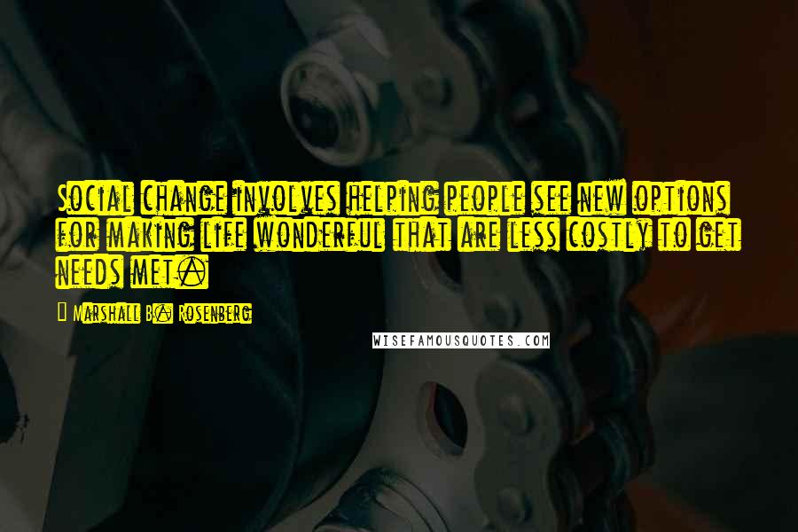 Marshall B. Rosenberg Quotes: Social change involves helping people see new options for making life wonderful that are less costly to get needs met.