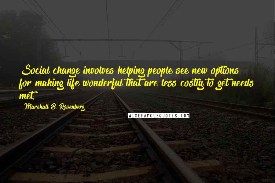 Marshall B. Rosenberg Quotes: Social change involves helping people see new options for making life wonderful that are less costly to get needs met.