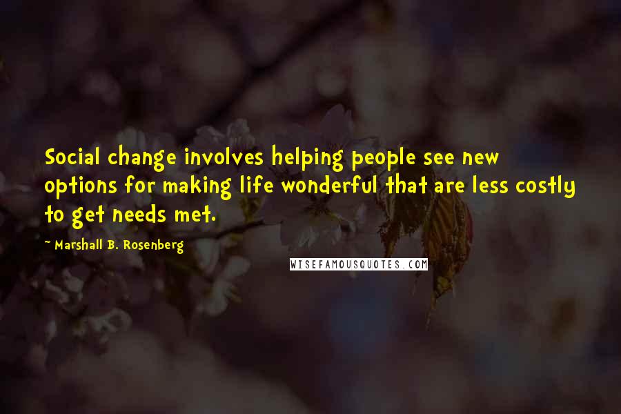 Marshall B. Rosenberg Quotes: Social change involves helping people see new options for making life wonderful that are less costly to get needs met.