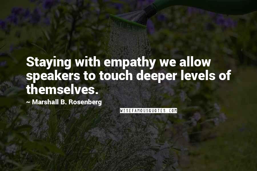 Marshall B. Rosenberg Quotes: Staying with empathy we allow speakers to touch deeper levels of themselves.