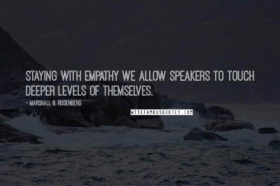 Marshall B. Rosenberg Quotes: Staying with empathy we allow speakers to touch deeper levels of themselves.