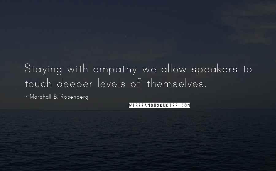 Marshall B. Rosenberg Quotes: Staying with empathy we allow speakers to touch deeper levels of themselves.