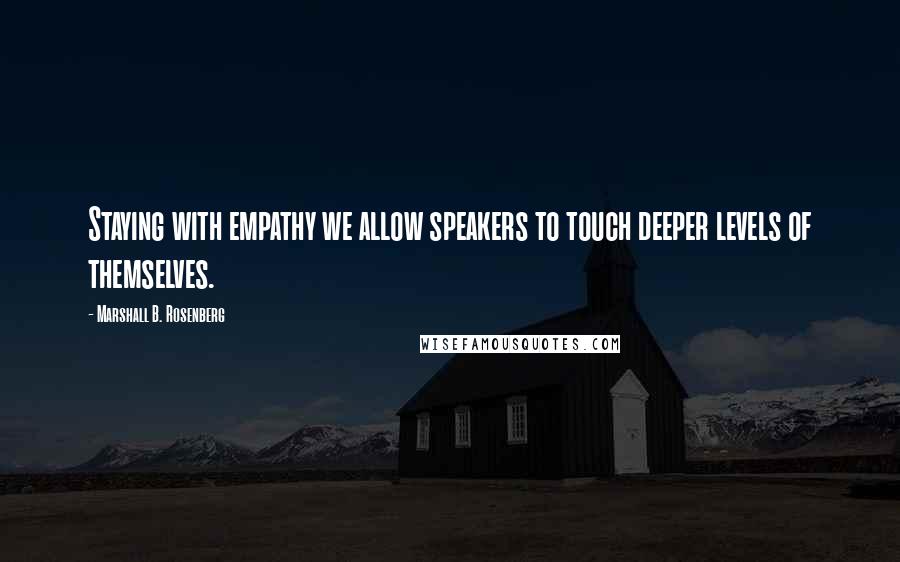 Marshall B. Rosenberg Quotes: Staying with empathy we allow speakers to touch deeper levels of themselves.