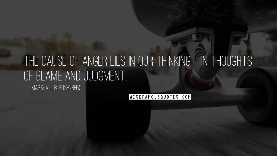 Marshall B. Rosenberg Quotes: The cause of anger lies in our thinking - in thoughts of blame and judgment.