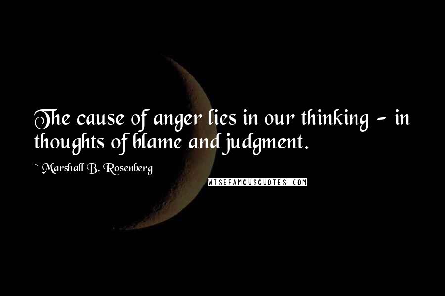 Marshall B. Rosenberg Quotes: The cause of anger lies in our thinking - in thoughts of blame and judgment.