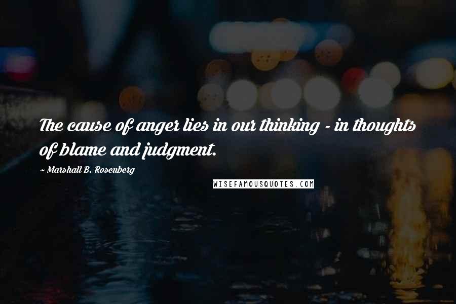 Marshall B. Rosenberg Quotes: The cause of anger lies in our thinking - in thoughts of blame and judgment.