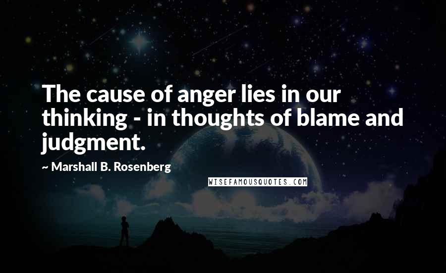 Marshall B. Rosenberg Quotes: The cause of anger lies in our thinking - in thoughts of blame and judgment.