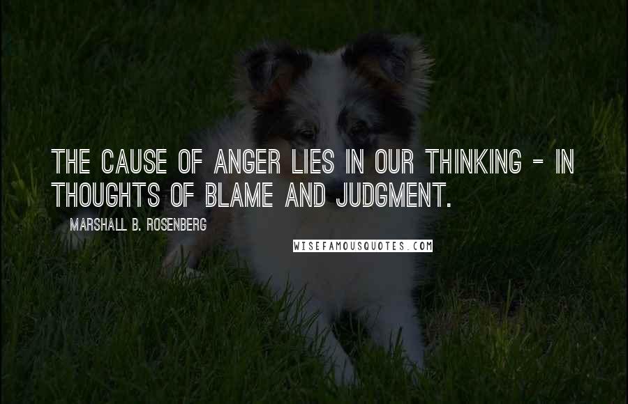 Marshall B. Rosenberg Quotes: The cause of anger lies in our thinking - in thoughts of blame and judgment.