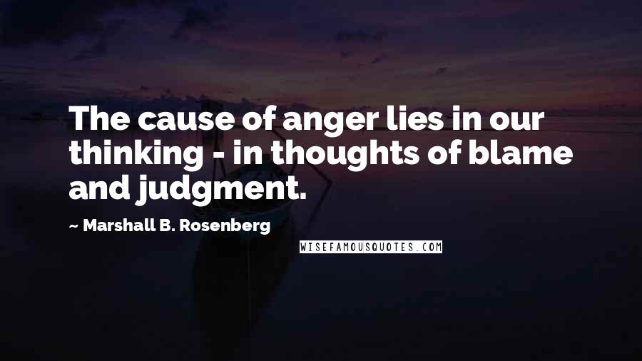 Marshall B. Rosenberg Quotes: The cause of anger lies in our thinking - in thoughts of blame and judgment.