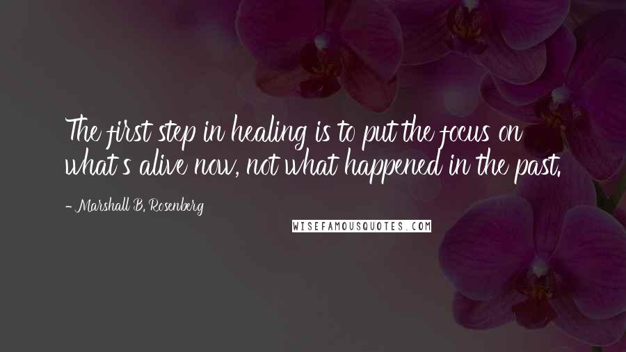 Marshall B. Rosenberg Quotes: The first step in healing is to put the focus on what's alive now, not what happened in the past.