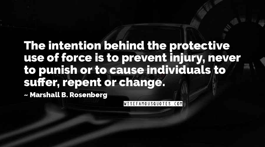 Marshall B. Rosenberg Quotes: The intention behind the protective use of force is to prevent injury, never to punish or to cause individuals to suffer, repent or change.