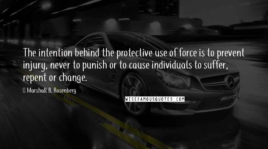 Marshall B. Rosenberg Quotes: The intention behind the protective use of force is to prevent injury, never to punish or to cause individuals to suffer, repent or change.