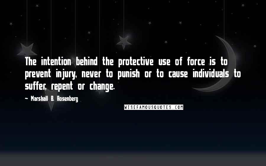 Marshall B. Rosenberg Quotes: The intention behind the protective use of force is to prevent injury, never to punish or to cause individuals to suffer, repent or change.